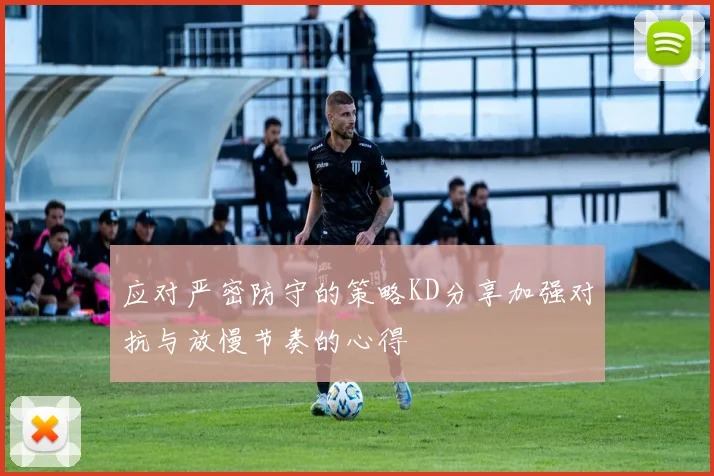 应对严密防守的策略KD分享加强对抗与放慢节奏的心得