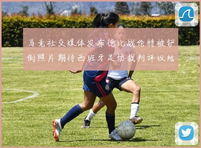 马竞社交媒体发布德比战伦特被铲倒照片期待西班牙足协裁判评议结果