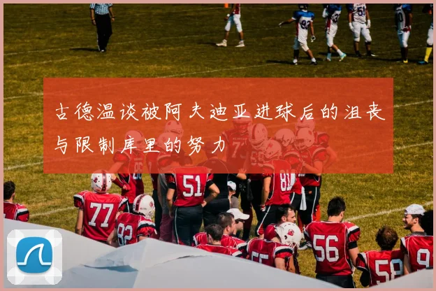 古德温谈被阿夫迪亚进球后的沮丧与限制库里的努力