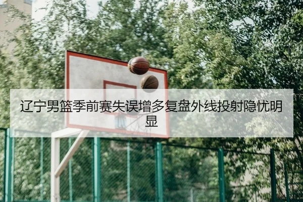 辽宁男篮季前赛失误增多复盘外线投射隐忧明显